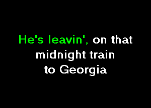 He's leavin', on that

midnight train
to Georgia