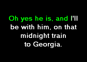 Oh yes he is, and I'll
be with him, on that

midnight train
to Georgia.