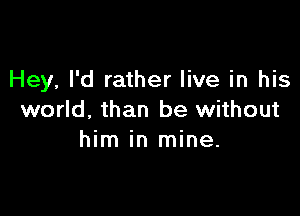 Hey, I'd rather live in his

world. than be without
him in mine.
