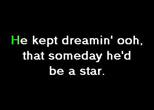 He kept dreamin' ooh,

that someday he'd
be a star.