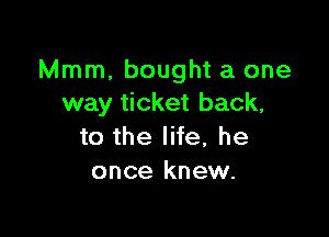 Mmm, bought a one
way ticket back,

to the life, he
once knew.