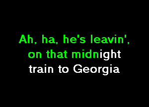 Ah, ha, he's leavin',

on that midnight
train to Georgia
