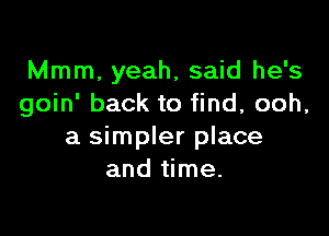 Mmm, yeah, said he's
goin' back to find, ooh,

a simpler place
and time.