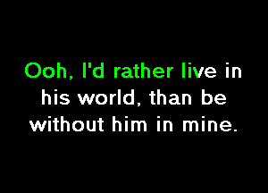 Ooh, I'd rather live in

his world, than be
without him in mine.
