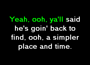 Yeah, ooh, ya'll said
he's goin' back to

find, ooh. a simpler
place and time.