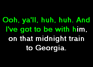 Ooh, ya'll, huh, huh. And
I've got to be with him,

on that midnight train
to Georgia.