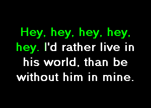 Hey, hey, hey, hey,
hey. I'd rather live in

his world, than be
without him in mine.