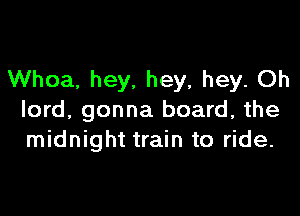 Whoa, hey. hey, hey. Oh

lord, gonna board, the
midnight train to ride.