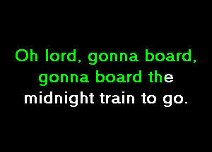 Oh lord, gonna board,

gonna board the
midnight train to go.
