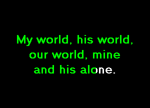 My world, his world,

our world, mine
and his alone.