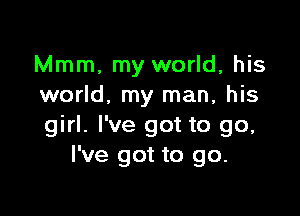 Mmm, my world, his
world, my man, his

girl. I've got to go,
I've got to go.