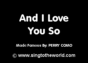 And ll Love

You So

Made Famous Byz PERRY COMO

(Q www.singtotheworld.com