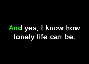And yes. I know how

lonely life can be.