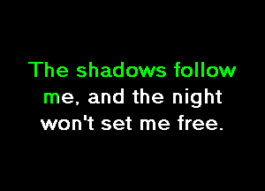 The shadows follow

me. and the night
won't set me free.