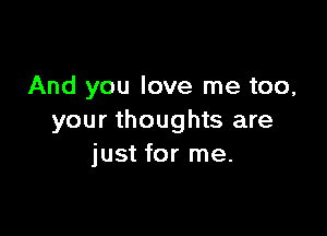 And you love me too,

your thoughts are
just for me.