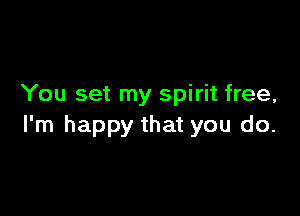 You set my spirit free,

I'm happy that you do.