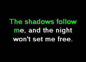 The shadows follow
me, and the night

won't set me free.