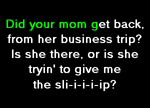 Did your mom get back,
from her business trip?
Is she there, or is she
tryin' to give me
the sli-i-i-i-ip?