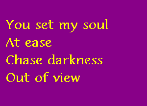 You set my soul
At ease

Chase darkness
Out of view