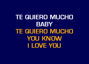 TE GUIERO MUCHO
BABY
TE GUIERO MUCHO

YOU KNOW
I LOVE YOU