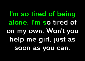 I'm so tired of being
alone. I'm so tired of
on my own. Won't you
help me girl, just as
soon as you can.