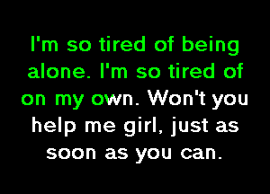 I'm so tired of being
alone. I'm so tired of
on my own. Won't you
help me girl, just as
soon as you can.