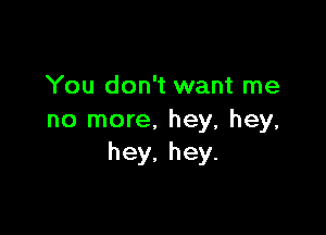 You don't want me

no more. hey, hey,
hey,hey.