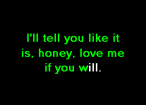 I'll tell you like it

is, honey, love me
if you will.
