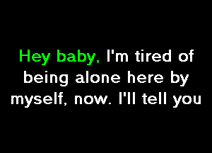 Hey baby, I'm tired of

being alone here by
myself, now. I'll tell you