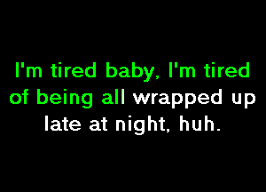 I'm tired baby, I'm tired

of being all wrapped up
late at night, huh.