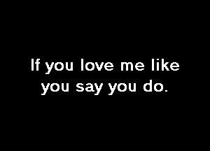 If you love me like

you say you do.