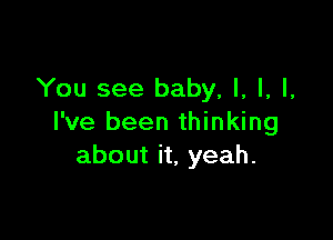 You see baby, I, l, l,

I've been thinking
about it, yeah.