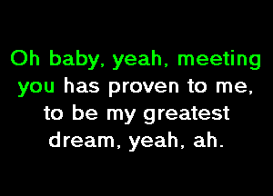 Oh baby, yeah, meeting
you has proven to me,
to be my greatest
dream, yeah, ah.