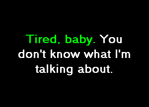 Tired, baby. You

don't know what I'm
talking about.