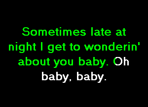 Sometimes late at
night I get to wonderin'

about you baby. Oh
baby,baby.