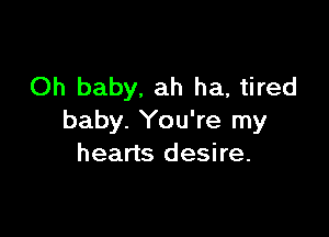 Oh baby. ah ha, tired

baby. You're my
hearts desire.