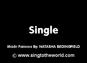 Singlle

Made Famous Byz NATASHA BEDINGFIELD

(Q www.singtotheworld.com