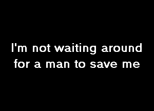 I'm not waiting around

for a man to save me