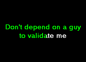 Don't depend on a guy

to validate me