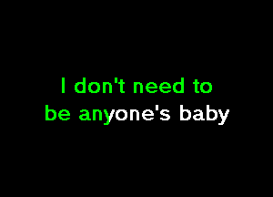 I don't need to

be anyone's baby