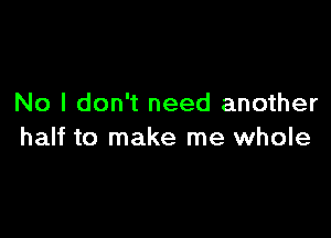 No I don't need another

half to make me whole