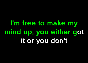 I'm free to make my

mind up. you either got
it or you don't