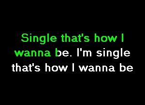 Single that's how I

wanna be. I'm single
that's how I wanna be