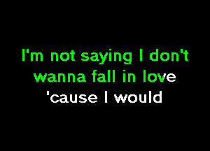 I'm not saying I don't

wanna fall in love
'cause I would