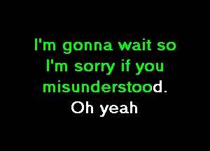 I'm gonna wait so
I'm sorry if you

misunderstood.
Oh yeah