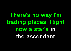 There's no way I'm
trading places. Right

now a star's in
the ascendant