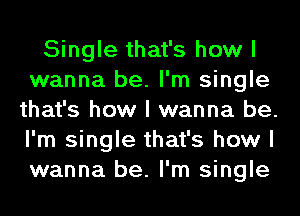 Single that's how I
wanna be. I'm single
that's how I wanna be.
I'm single that's how I
wanna be. I'm single