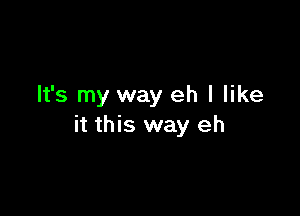 It's my way eh I like

it this way eh