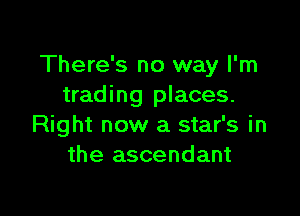 There's no way I'm
trading places.

Right now a star's in
the ascendant