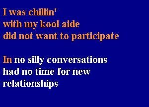 I was chillin'
With my kool aide
did not want to participate

In no silly conversations
had no time for new
relationships